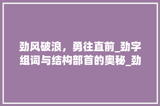 劲风破浪，勇往直前_劲字组词与结构部首的奥秘_劲字组词和结构部首