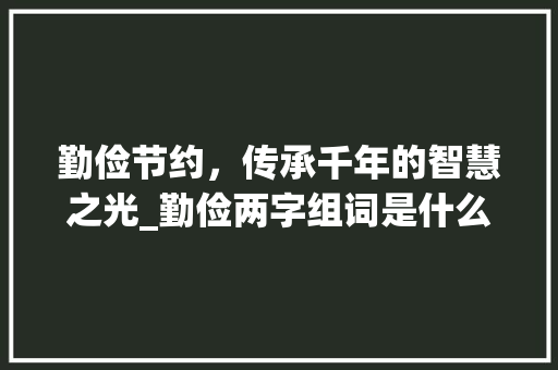 勤俭节约，传承千年的智慧之光_勤俭两字组词是什么