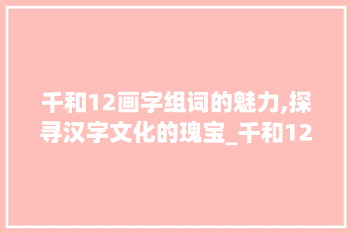 千和12画字组词的魅力,探寻汉字文化的瑰宝_千和12画的字组词