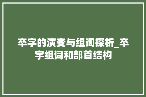 卒字的演变与组词探析_卒字组词和部首结构