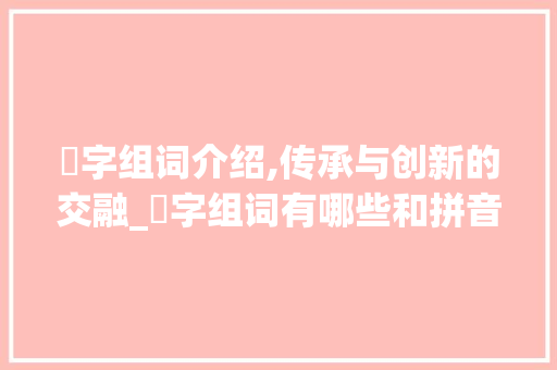 叀字组词介绍,传承与创新的交融_叀字组词有哪些和拼音