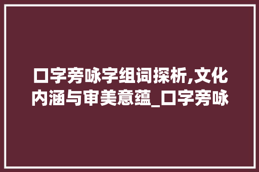 口字旁咏字组词探析,文化内涵与审美意蕴_口字旁咏字组词大全