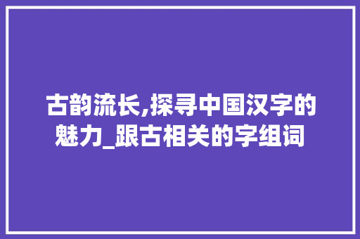 古韵流长,探寻中国汉字的魅力_跟古相关的字组词