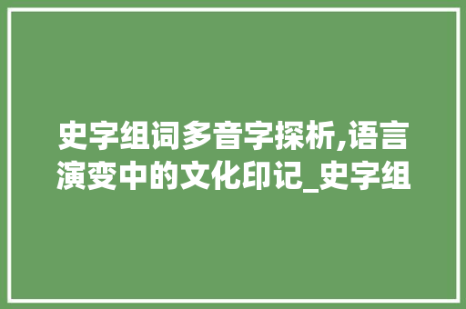 史字组词多音字探析,语言演变中的文化印记_史字组词多音字