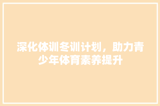 深化体训冬训计划，助力青少年体育素养提升