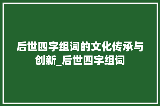 后世四字组词的文化传承与创新_后世四字组词
