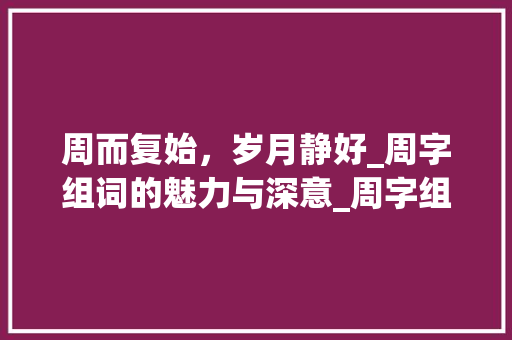 周而复始，岁月静好_周字组词的魅力与深意_周字组词好听有深意