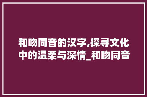 和吻同音的汉字,探寻文化中的温柔与深情_和吻同音的字组词