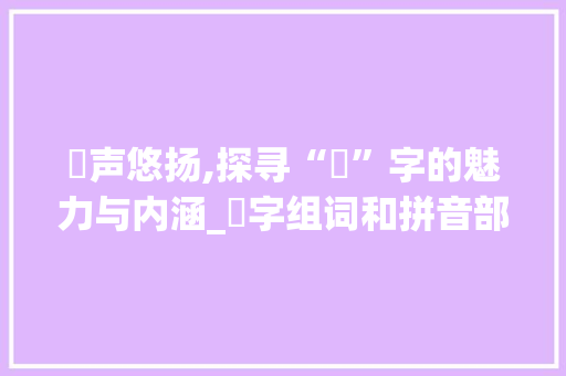 哅声悠扬,探寻“哅”字的魅力与内涵_哅字组词和拼音部首