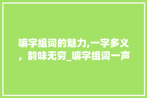 嘛字组词的魅力,一字多义，韵味无穷_嘛字组词一声