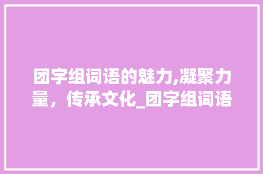 团字组词语的魅力,凝聚力量，传承文化_团字组词语是什么