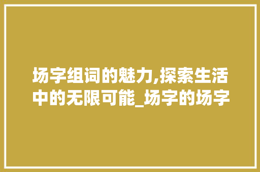 场字组词的魅力,探索生活中的无限可能_场字的场字组词