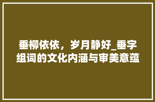 垂柳依依，岁月静好_垂字组词的文化内涵与审美意蕴_垂2个字组词