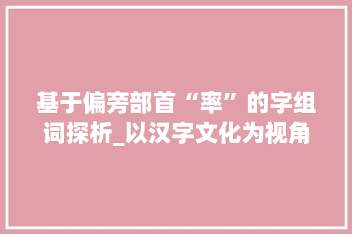 基于偏旁部首“率”的字组词探析_以汉字文化为视角_率作为偏旁的字组词