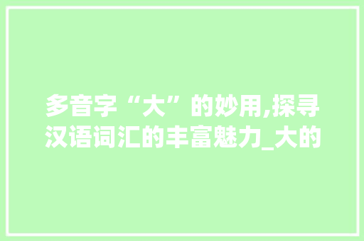 多音字“大”的妙用,探寻汉语词汇的丰富魅力_大的 多音字组词