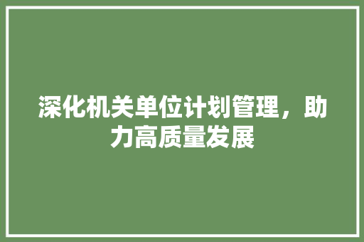 深化机关单位计划管理，助力高质量发展