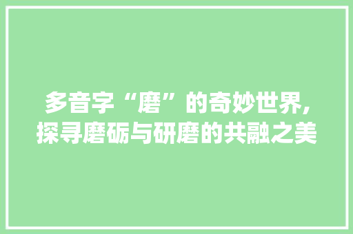 多音字“磨”的奇妙世界,探寻磨砺与研磨的共融之美_磨字 多音字组词