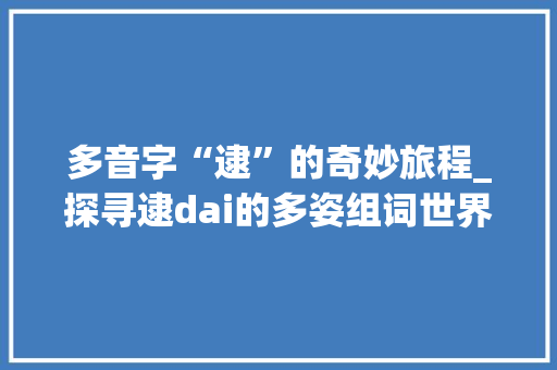 多音字“逮”的奇妙旅程_探寻逮dai的多姿组词世界_逮dai多音字组词