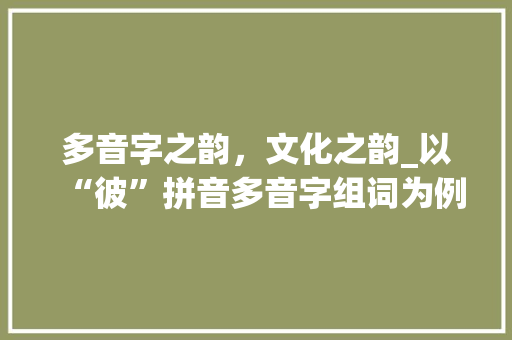 多音字之韵，文化之韵_以“彼”拼音多音字组词为例_彼拼音多音字组词