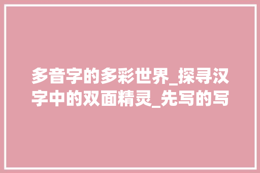 多音字的多彩世界_探寻汉字中的双面精灵_先写的写多音字组词