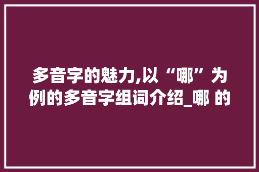 多音字的魅力,以“哪”为例的多音字组词介绍_哪 的多音字组词