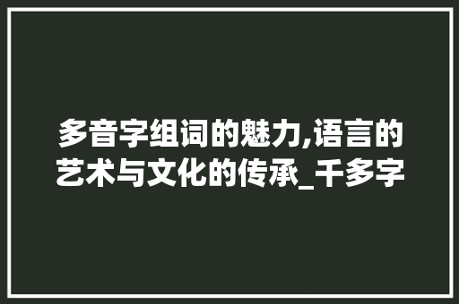 多音字组词的魅力,语言的艺术与文化的传承_千多字多音字组词