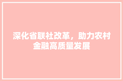 深化省联社改革，助力农村金融高质量发展