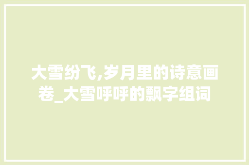 大雪纷飞,岁月里的诗意画卷_大雪呼呼的飘字组词