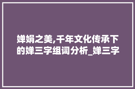 婵娟之美,千年文化传承下的婵三字组词分析_婵三字组词