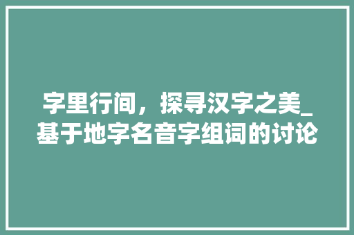 字里行间，探寻汉字之美_基于地字名音字组词的讨论_地字名音字组词