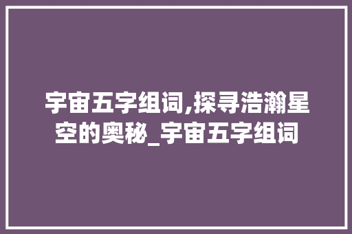 宇宙五字组词,探寻浩瀚星空的奥秘_宇宙五字组词