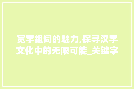 宽字组词的魅力,探寻汉字文化中的无限可能_关键字宽字组词