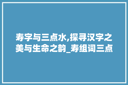 寿字与三点水,探寻汉字之美与生命之韵_寿组词三点水的字组词