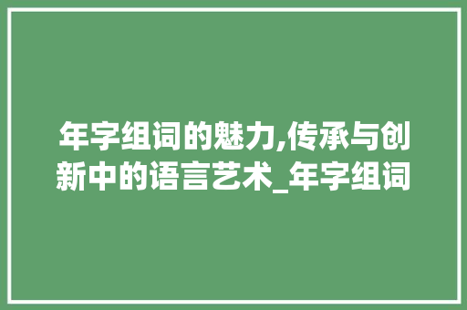 年字组词的魅力,传承与创新中的语言艺术_年字组词不在写句子