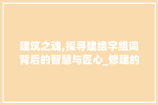 建筑之魂,探寻建组字组词背后的智慧与匠心_修建的建组字组词