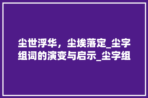尘世浮华，尘埃落定_尘字组词的演变与启示_尘字组词还有什么词语