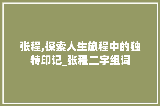 张程,探索人生旅程中的独特印记_张程二字组词