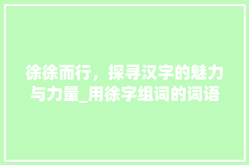 徐徐而行，探寻汉字的魅力与力量_用徐字组词的词语