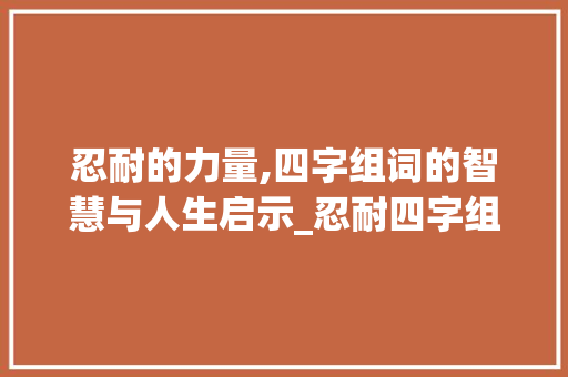 忍耐的力量,四字组词的智慧与人生启示_忍耐四字组词造句