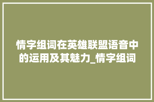 情字组词在英雄联盟语音中的运用及其魅力_情字组词英雄联盟语音