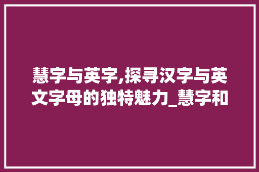 慧字与英字,探寻汉字与英文字母的独特魅力_慧字和英字组词区别
