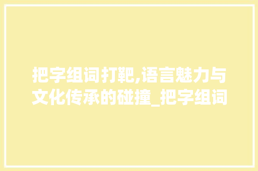 把字组词打靶,语言魅力与文化传承的碰撞_把字组词打靶对吗
