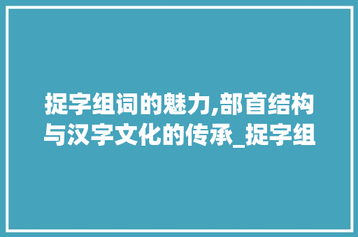 捉字组词的魅力,部首结构与汉字文化的传承_捉字组词和部首结构