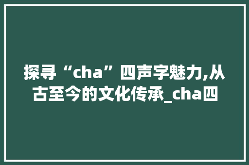 探寻“cha”四声字魅力,从古至今的文化传承_cha四声字组词
