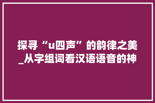 探寻“u四声”的韵律之美_从字组词看汉语语音的神奇魅力_u四声的字组词