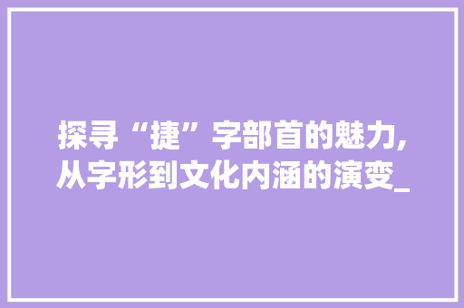 探寻“捷”字部首的魅力,从字形到文化内涵的演变_捷字组词偏旁部首