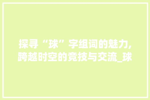 探寻“球”字组词的魅力,跨越时空的竞技与交流_球字组词在前面