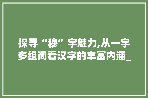 探寻“穆”字魅力,从一字多组词看汉字的丰富内涵_穆字有多少字组词