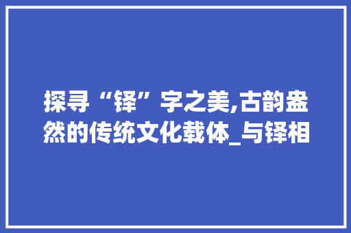 探寻“铎”字之美,古韵盎然的传统文化载体_与铎相近的字组词