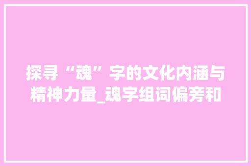 探寻“魂”字的文化内涵与精神力量_魂字组词偏旁和拼音